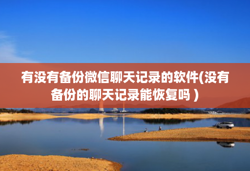 有没有备份微信聊天记录的软件(没有备份的聊天记录能恢复吗 )