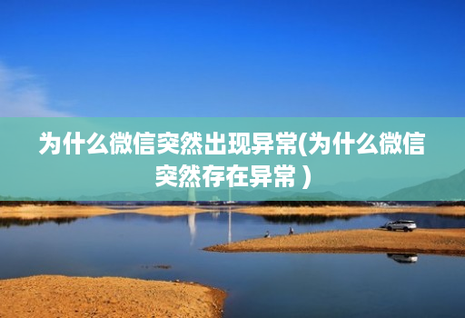 为什么微信突然出现异常(为什么微信突然存在异常 )