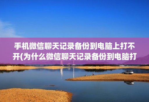 手机微信聊天记录备份到电脑上打不开(为什么微信聊天记录备份到电脑打不开 )