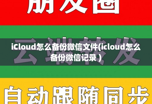 iCloud怎么备份微信文件(icloud怎么备份微信记录 )