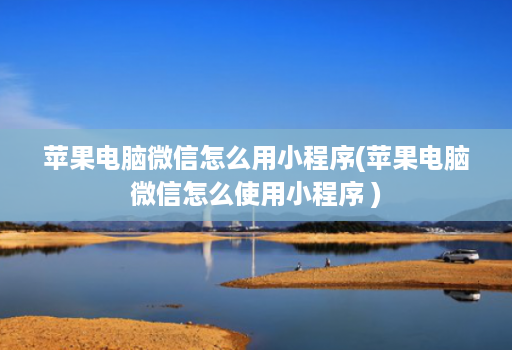 苹果电脑微信怎么用小程序(苹果电脑微信怎么使用小程序 )