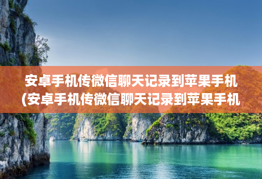 安卓手机传微信聊天记录到苹果手机(安卓手机传微信聊天记录到苹果手机,照片语音没有 )