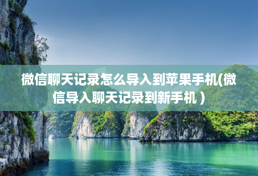 微信聊天记录怎么导入到苹果手机(微信导入聊天记录到新手机 )