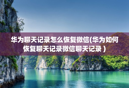 华为聊天记录怎么恢复微信(华为如何恢复聊天记录微信聊天记录 ) 华为聊天记录怎么恢复微信(华为如何恢复聊天记录微信聊天记录 )