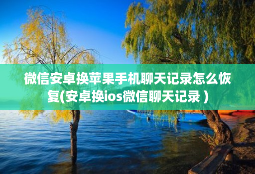 微信安卓换苹果手机聊天记录怎么恢复(安卓换ios微信聊天记录 ) 微信安卓换苹果手机聊天记录怎么恢复(安卓换ios微信聊天记录 )