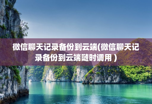 微信聊天记录备份到云端(微信聊天记录备份到云端随时调用 ) 微信聊天记录备份到云端(微信聊天记录备份到云端随时调用 )
