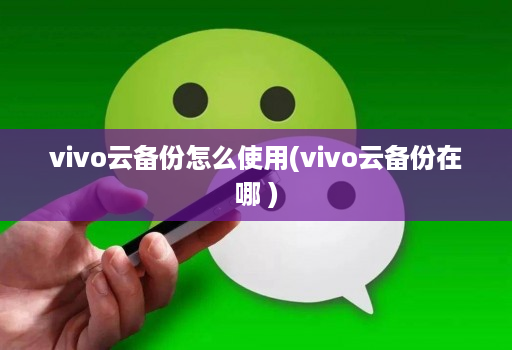 vivo云备份怎么使用(vivo云备份在哪 ) vivo云备份怎么使用(vivo云备份在哪 )