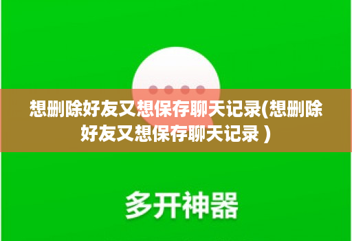 想删除好友又想保存聊天记录(想删除好友又想保存聊天记录 )