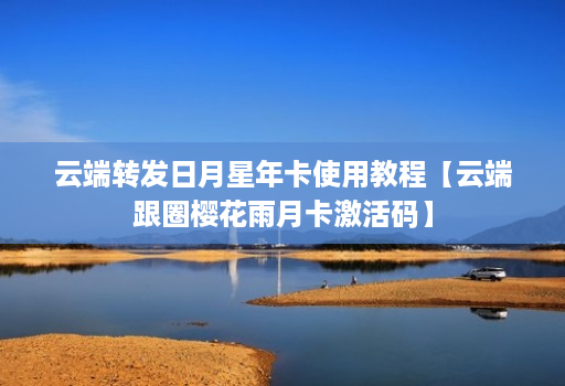 云端转发日月星年卡使用教程【云端跟圈樱花雨月卡激活码】
