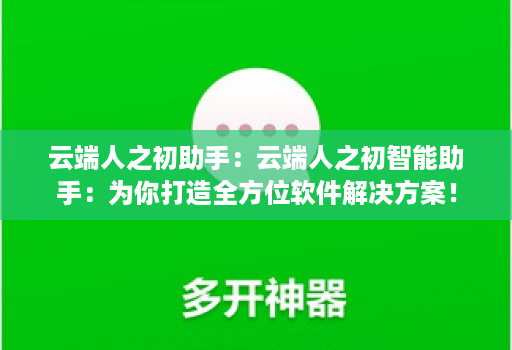 云端人之初助手:云端人之初智能助手:为你打造全方位软件解决方案! 云端人之初助手:云端人之初智能助手:为你打造全方位软件解决方案!