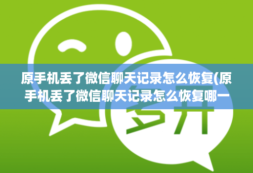 原手机丢了微信聊天记录怎么恢复(原手机丢了微信聊天记录怎么恢复哪一个手机怎么恢复 )