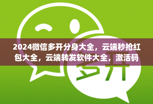 2024微信多开分身大全,云端秒抢红包大全,云端转发软件大全,激活码商城拿货网,24H发卡网