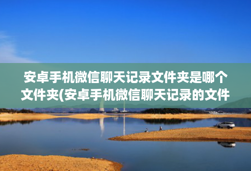 安卓手机微信聊天记录文件夹是哪个文件夹(安卓手机微信聊天记录的文件夹 )