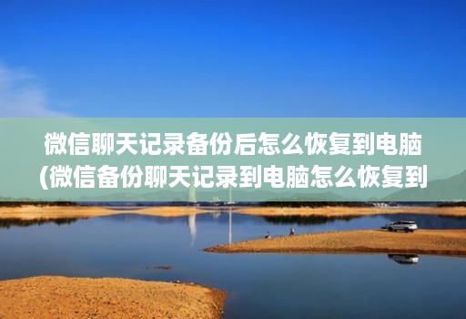 微信聊天记录备份后怎么恢复到电脑(微信备份聊天记录到电脑怎么恢复到手机 )