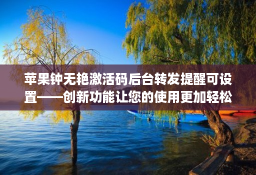 苹果钟无艳激活码后台转发提醒可设置——创新功能让您的使用更加轻松!