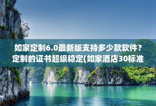 如家定制6.0最新版支持多少款软件?定制的证书超级稳定(如家酒店30标准效果图 )