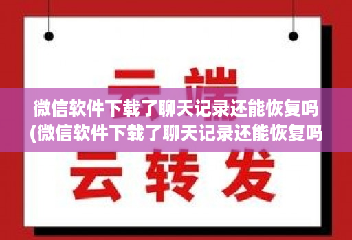 微信软件下载了聊天记录还能恢复吗(微信软件下载了聊天记录还能恢复吗 )