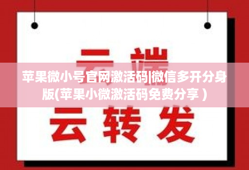 苹果微小号官网激活码|微信多开分身版(苹果小微激活码免费分享 )