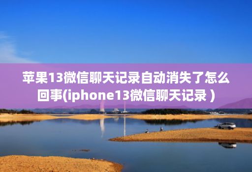 苹果13微信聊天记录自动消失了怎么回事(iphone13微信聊天记录 )