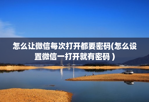 怎么让微信每次打开都要密码(怎么设置微信一打开就有密码 )