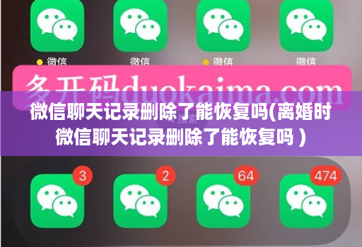 微信聊天记录删除了能恢复吗(离婚时微信聊天记录删除了能恢复吗 )