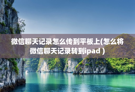 微信聊天记录怎么传到平板上(怎么将微信聊天记录转到ipad )