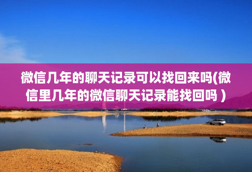 微信几年的聊天记录可以找回来吗(微信里几年的微信聊天记录能找回吗 )