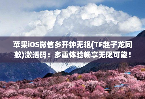苹果iOS维信哆开钟无艳(TF赵子龙同款)激活码:多重体验畅享无限可能! 苹果iOS维信哆开钟无艳(TF赵子龙同款)激活码:多重体验畅享无限可能!
