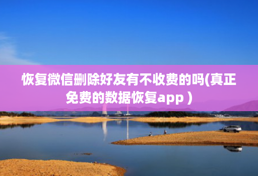 恢复微信删除好友有不收费的吗(真正免费的数据恢复app )