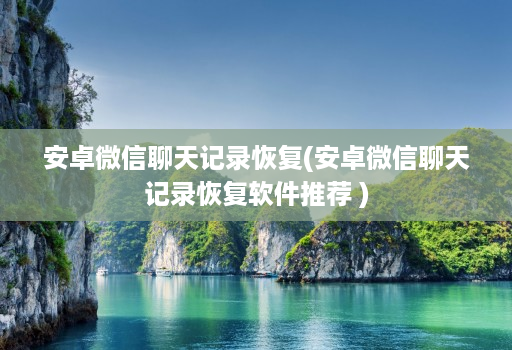 安卓微信聊天记录恢复(安卓微信聊天记录恢复软件推荐 )