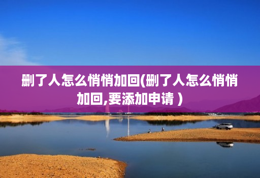 删了人怎么悄悄加回(删了人怎么悄悄加回,要添加申请 ) 删了人怎么悄悄加回(删了人怎么悄悄加回,要添加申请 )