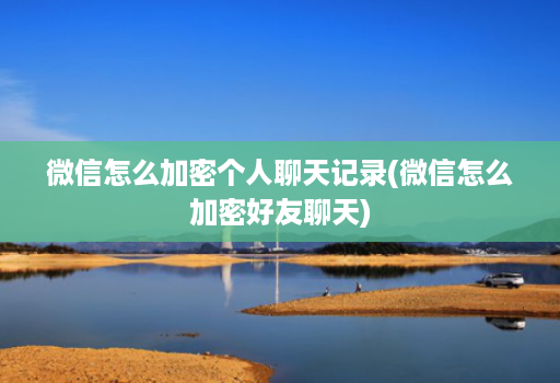 微信怎么加密个人聊天记录(微信怎么加密好友聊天) 微信怎么加密个人聊天记录(微信怎么加密好友聊天)