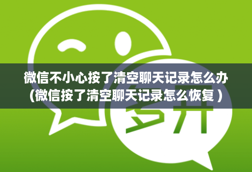 微信不小心按了清空聊天记录怎么办(微信按了清空聊天记录怎么恢复 )
