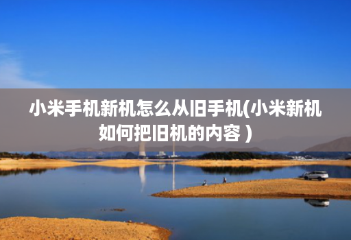 小米手机新机怎么从旧手机(小米新机如何把旧机的内容 )