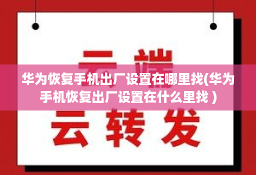 华为恢复手机出厂设置在哪里找(华为手机恢复出厂设置在什么里找 )