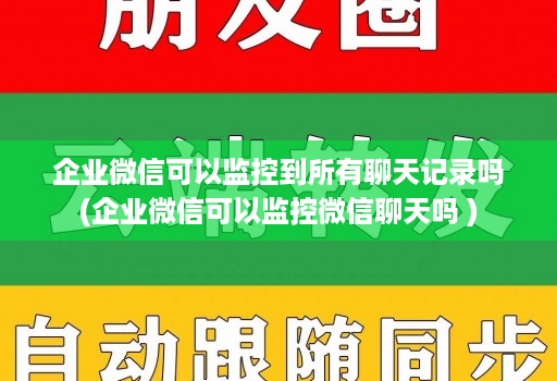 企业微信可以监控到所有聊天记录吗(企业微信可以监控微信聊天吗 )