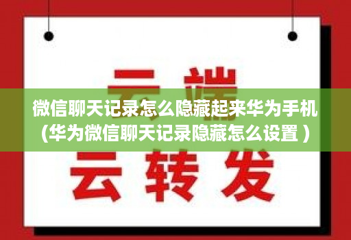微信聊天记录怎么隐藏起来华为手机(华为微信聊天记录隐藏怎么设置 )