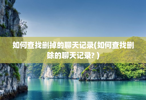 如何查找删掉的聊天记录(如何查找删除的聊天记录? )