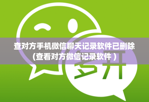 查对方手机微信聊天记录软件已删除(查看对方微信记录软件 ) 查对方手机微信聊天记录软件已删除(查看对方微信记录软件 )