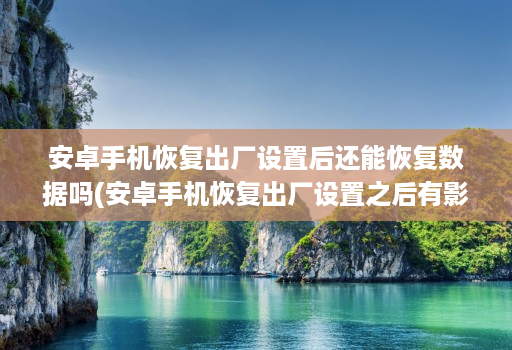 安卓手机恢复出厂设置后还能恢复数据吗(安卓手机恢复出厂设置之后有影响吗 )