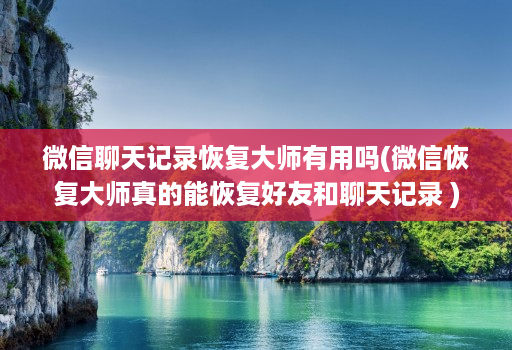 微信聊天记录恢复大师有用吗(微信恢复大师真的能恢复好友和聊天记录 )