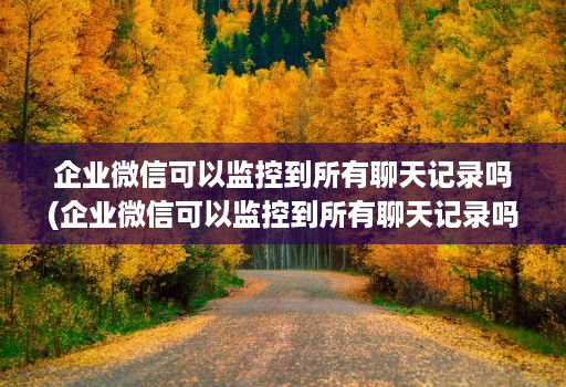 企业微信可以监控到所有聊天记录吗(企业微信可以监控到所有聊天记录吗知乎 )