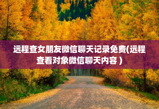 远程查女朋友微信聊天记录免费(远程查看对象微信聊天内容 )