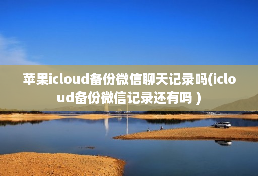 苹果icloud备份微信聊天记录吗(icloud备份微信记录还有吗 ) 苹果icloud备份微信聊天记录吗(icloud备份微信记录还有吗 )