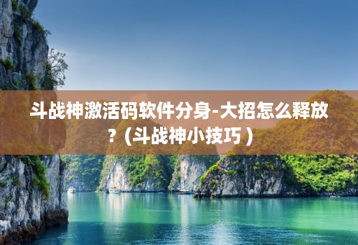 斗战神激活码软件分身-大招怎么释放?(斗战神小技巧 ) 斗战神激活码软件分身-大招怎么释放?(斗战神小技巧 )