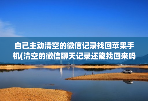 自己主动清空的微信记录找回苹果手机(清空的微信聊天记录还能找回来吗苹果 )