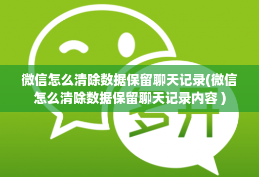 微信怎么清除数据保留聊天记录(微信怎么清除数据保留聊天记录内容 )