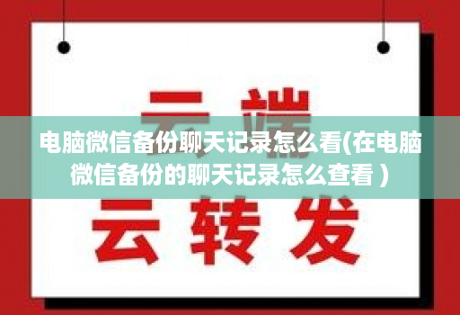 电脑微信备份聊天记录怎么看(在电脑微信备份的聊天记录怎么查看 )