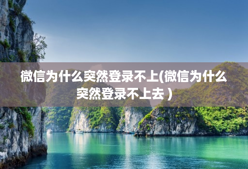 微信为什么突然登录不上(微信为什么突然登录不上去 )