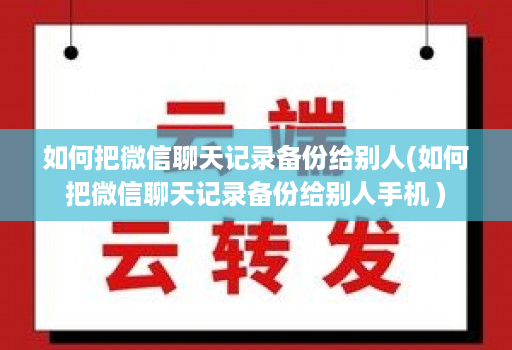如何把微信聊天记录备份给别人(如何把微信聊天记录备份给别人手机 )